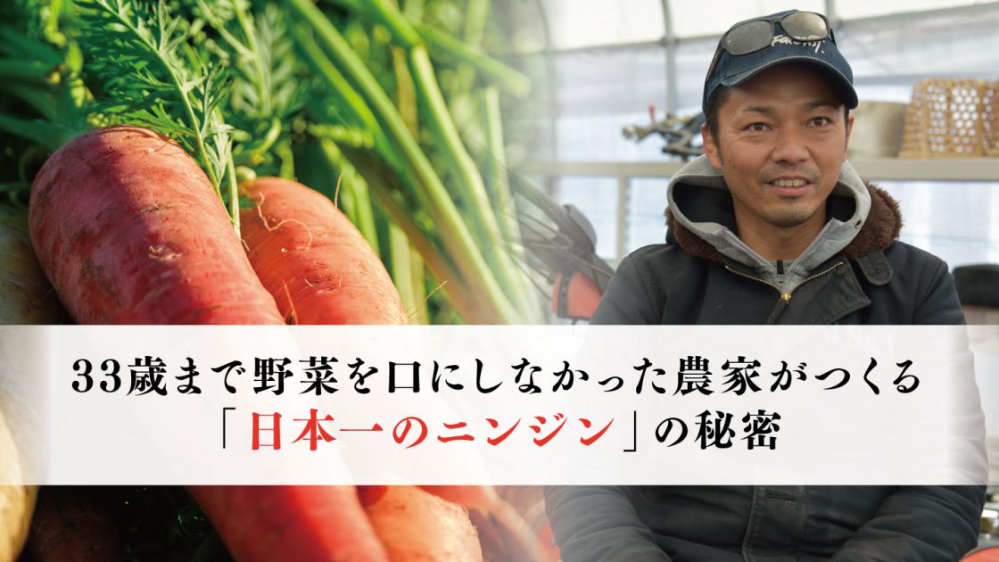 33歳まで野菜を口にしなかった農家がつくる「日本一のニンジン」の秘密
